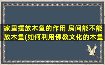 家里摆放木鱼的作用 房间能不能放木鱼(如何利用佛教文化的木鱼为家居带来福运？)